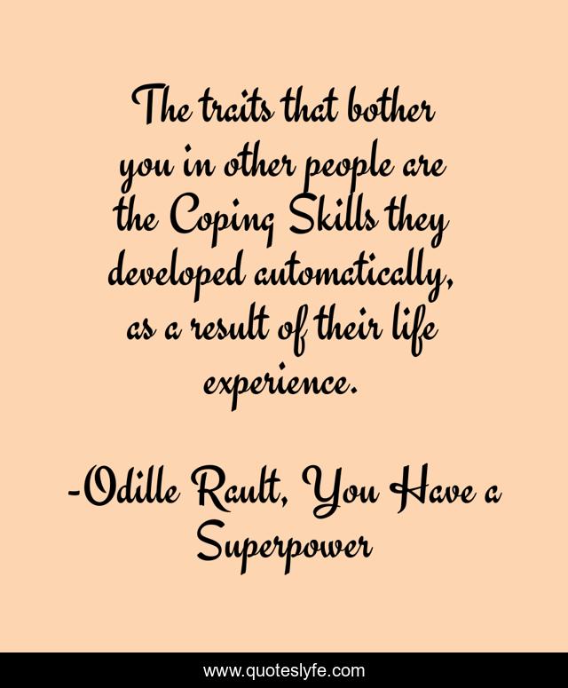 The traits that bother you in other people are the Coping Skills they developed automatically, as a result of their life experience.