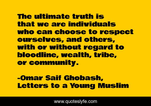 The ultimate truth is that we are individuals who can choose to respect ourselves, and others, with or without regard to bloodline, wealth, tribe, or community.