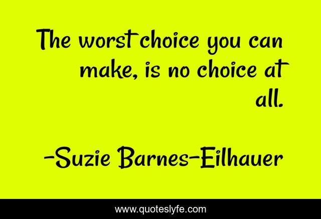 The worst choice you can make, is no choice at all.