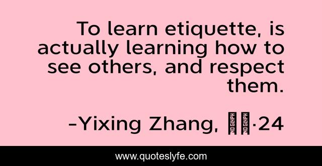 To learn etiquette, is actually learning how to see others, and respect them.