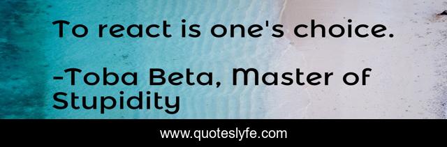 To react is one's choice.