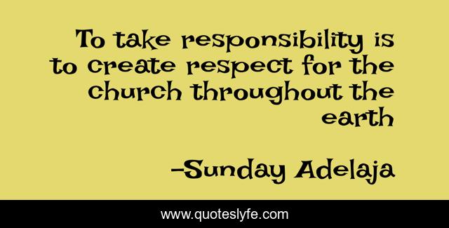 To take responsibility is to create respect for the church throughout the earth
