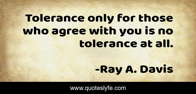 Tolerance only for those who agree with you is no tolerance at all.