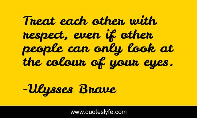 Treat each other with respect, even if other people can only look at the colour of your eyes.