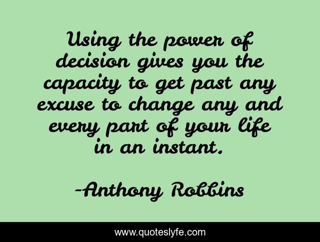 Using the power of decision gives you the capacity to get past any excuse to change any and every part of your life in an instant.