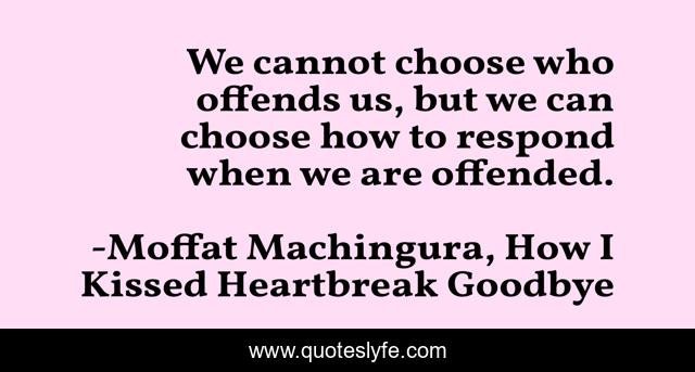We cannot choose who offends us, but we can choose how to respond when we are offended.