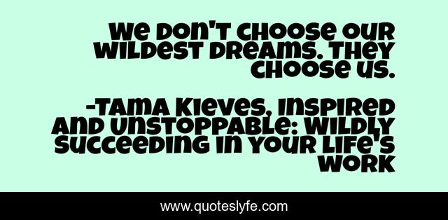 We don't choose our wildest dreams. They choose us.