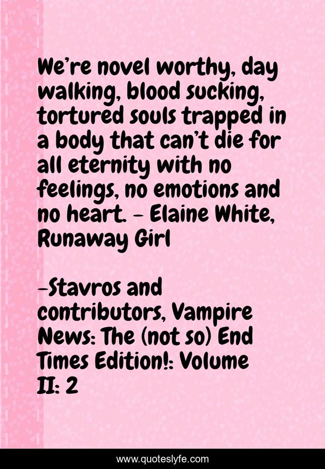 We’re novel worthy, day walking, blood sucking, tortured souls trapped in a body that can’t die for all eternity with no feelings, no emotions and no heart. - Elaine White, Runaway Girl