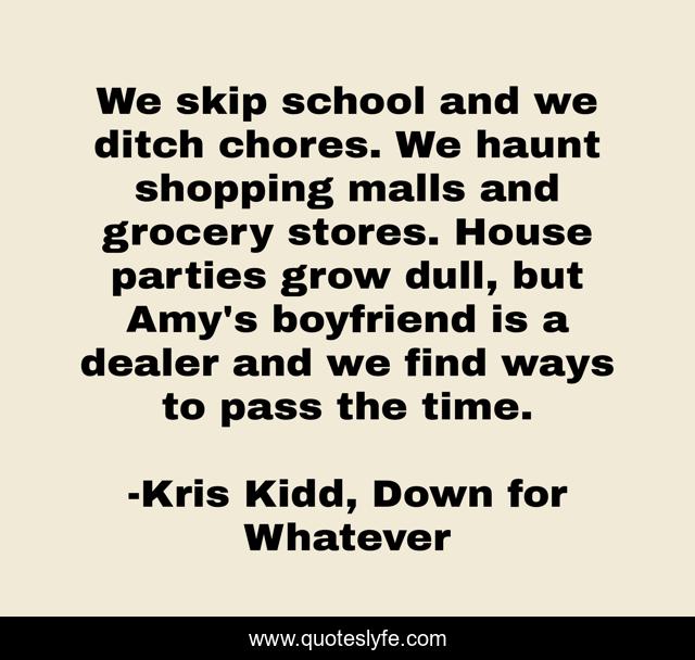 We skip school and we ditch chores. We haunt shopping malls and grocery stores. House parties grow dull, but Amy's boyfriend is a dealer and we find ways to pass the time.