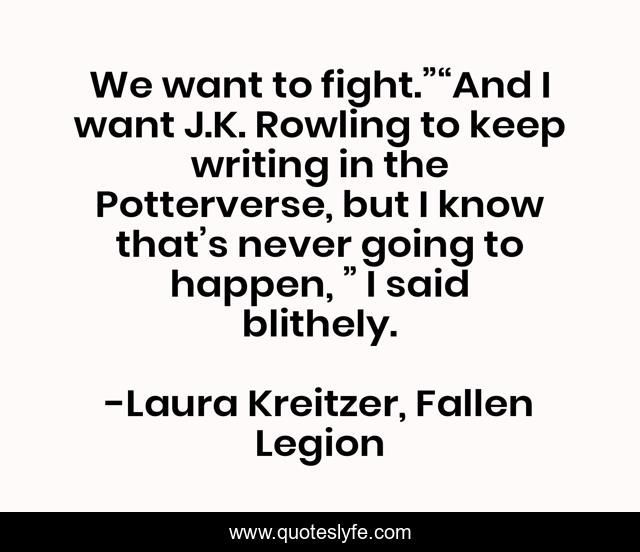 We want to fight.”“And I want J.K. Rowling to keep writing in the Potterverse, but I know that’s never going to happen, ” I said blithely.