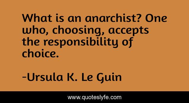 What is an anarchist? One who, choosing, accepts the responsibility of choice.