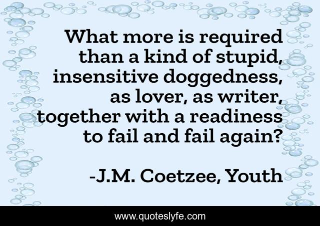 What more is required than a kind of stupid, insensitive doggedness, as lover, as writer, together with a readiness to fail and fail again?
