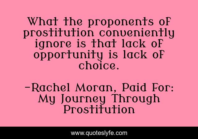 What the proponents of prostitution conveniently ignore is that lack of opportunity is lack of choice.