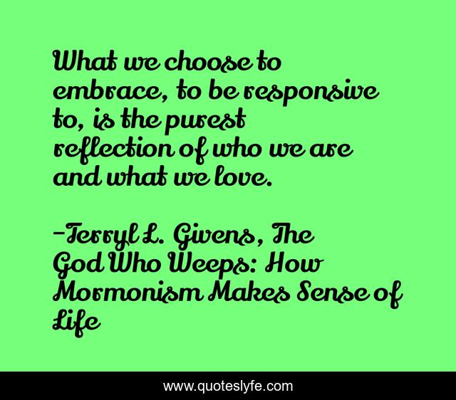 What we choose to embrace, to be responsive to, is the purest reflection of who we are and what we love.
