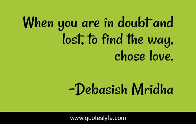 When you are in doubt and lost, to find the way, chose love.