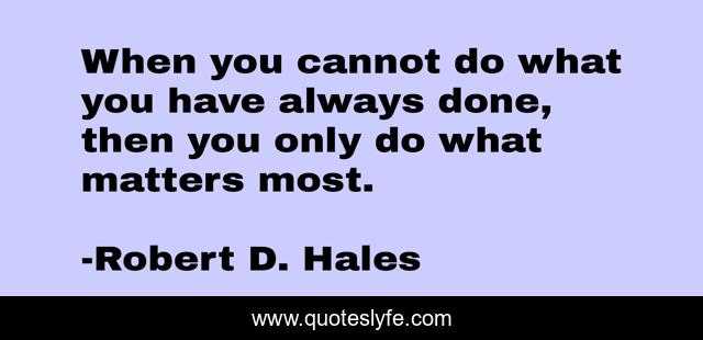 When you cannot do what you have always done, then you only do what matters most.