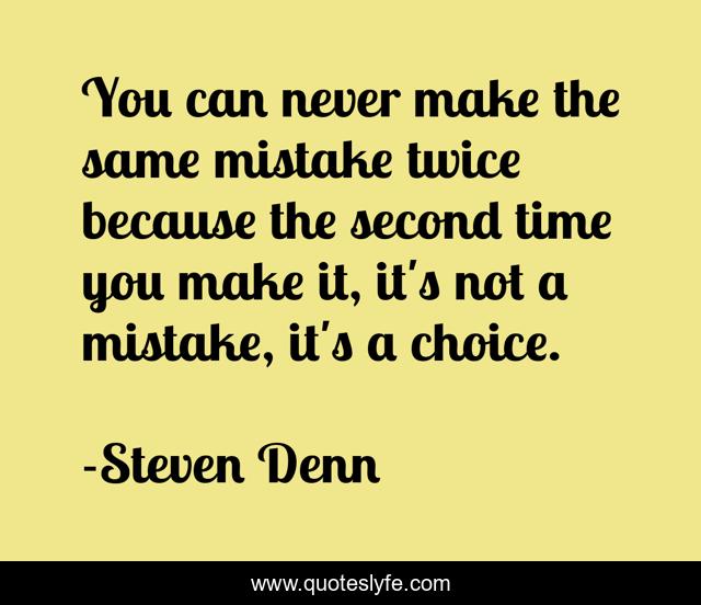 You can never make the same mistake twice because the second time you make it, it's not a mistake, it's a choice.