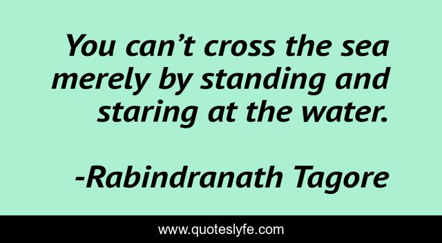You can’t cross the sea merely by standing and staring at the water.
