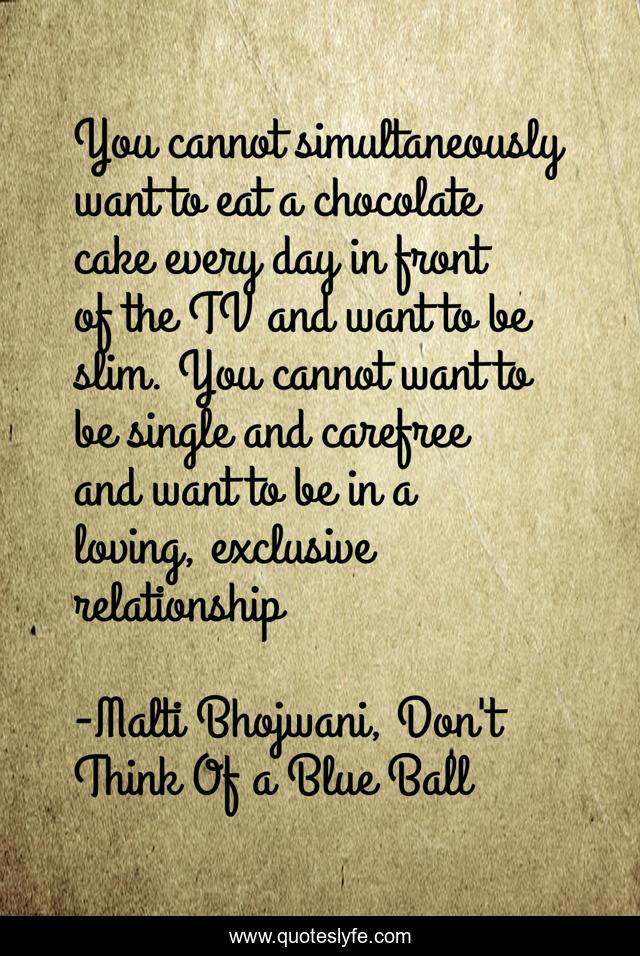 You cannot simultaneously want to eat a chocolate cake every day in front of the TV and want to be slim. You cannot want to be single and carefree and want to be in a loving, exclusive relationship