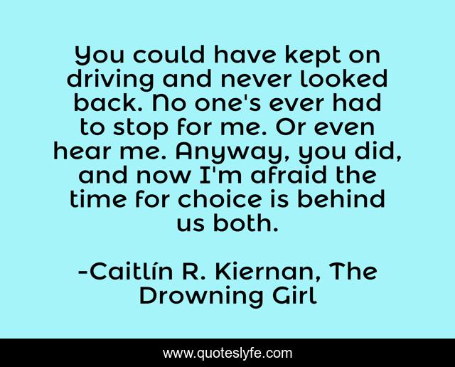 You could have kept on driving and never looked back. No one's ever had to stop for me. Or even hear me. Anyway, you did, and now I'm afraid the time for choice is behind us both.