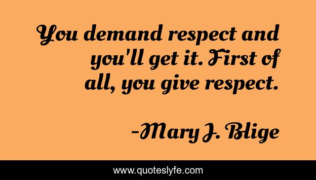 You demand respect and you'll get it. First of all, you give respect.