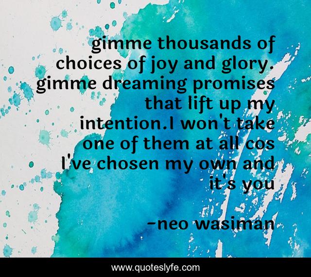 gimme thousands of choices of joy and glory. gimme dreaming promises that lift up my intention.I won't take one of them at all cos I've chosen my own and it's you