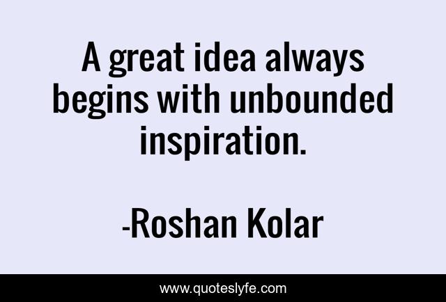 A great idea always begins with unbounded inspiration.