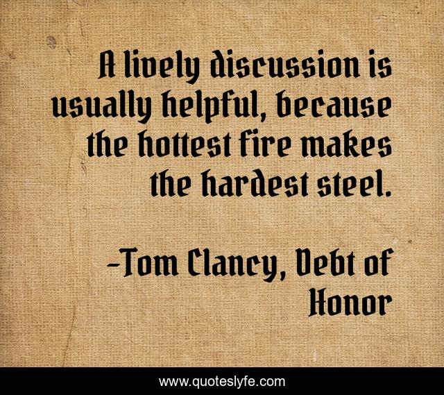 A lively discussion is usually helpful, because the hottest fire makes the hardest steel.