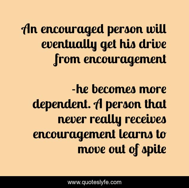 An encouraged person will eventually get his drive from encouragement