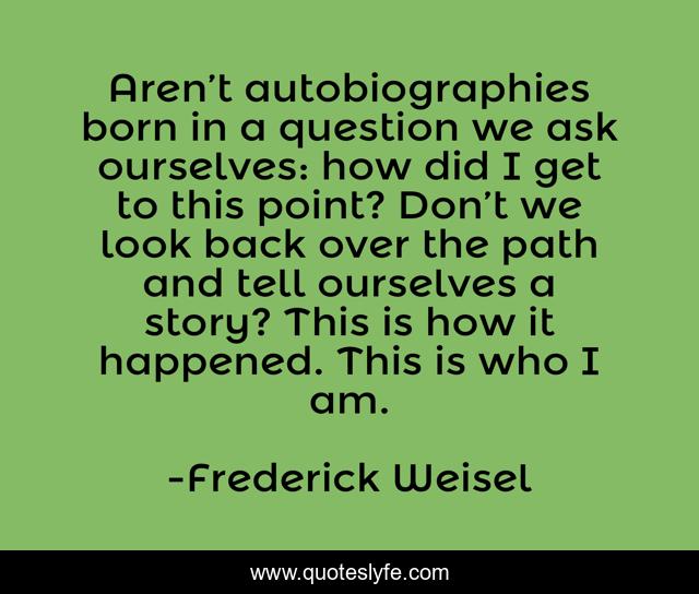 Aren’t autobiographies born in a question we ask ourselves: how did I get to this point? Don’t we look back over the path and tell ourselves a story? This is how it happened. This is who I am.