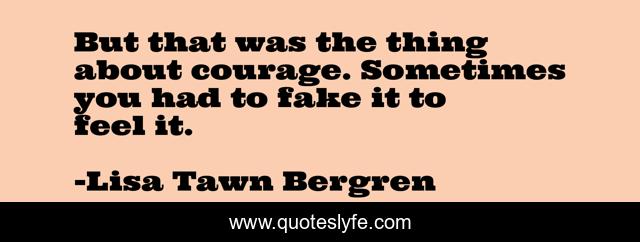But that was the thing about courage. Sometimes you had to fake it to feel it.