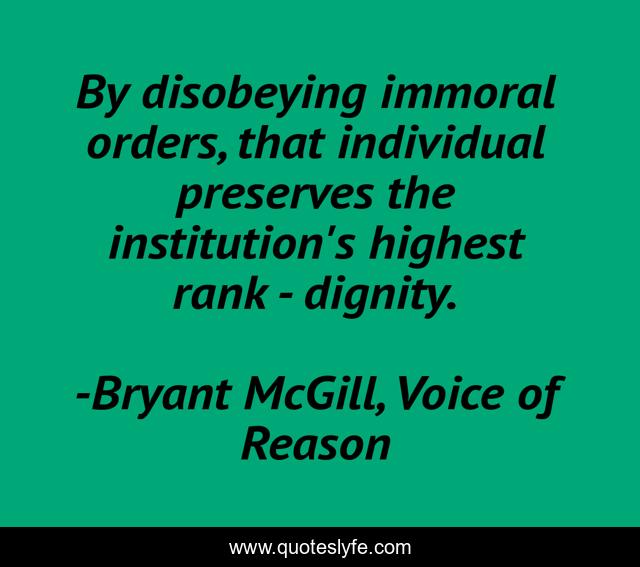 By disobeying immoral orders, that individual preserves the institution's highest rank - dignity.