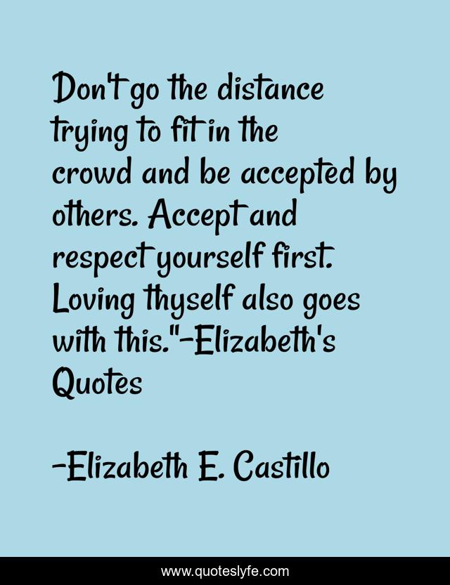Don't go the distance trying to fit in the crowd and be accepted by others. Accept and respect yourself first. Loving thyself also goes with this.