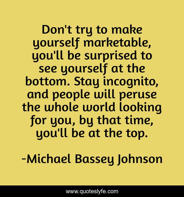 Don't try to make yourself marketable, you'll be surprised to see yourself at the bottom. Stay incognito, and people will peruse the whole world looking for you, by that time, you'll be at the top.