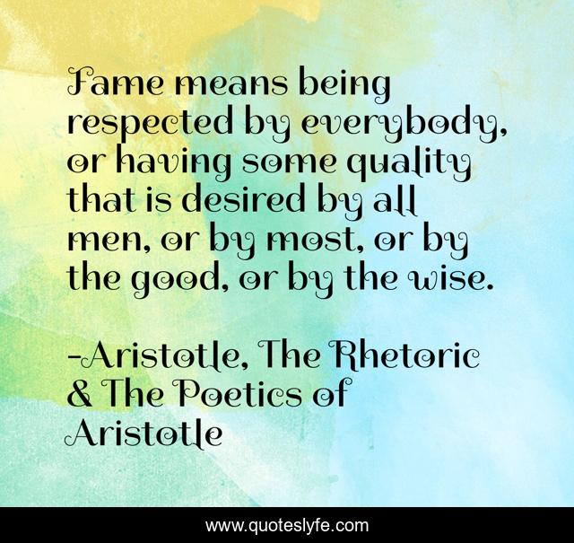 Fame means being respected by everybody, or having some quality that is desired by all men, or by most, or by the good, or by the wise.