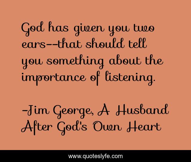 God has given you two ears--that should tell you something about the importance of listening.
