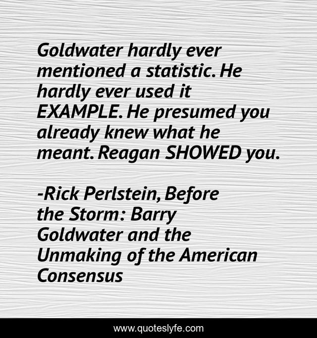 Goldwater hardly ever mentioned a statistic. He hardly ever used it EXAMPLE. He presumed you already knew what he meant. Reagan SHOWED you.