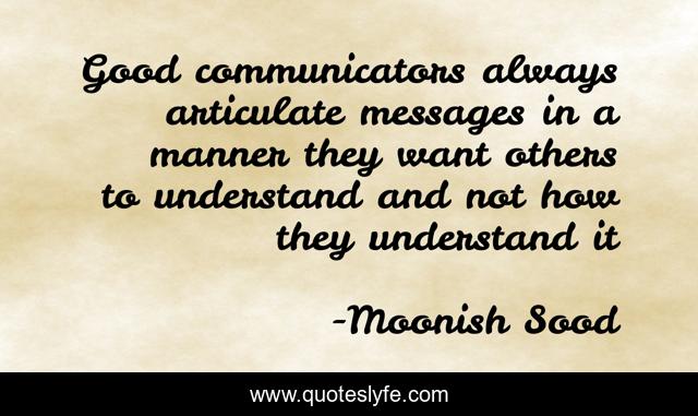 Good communicators always articulate messages in a manner they want others to understand and not how they understand it