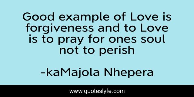 Good example of Love is forgiveness and to Love is to pray for ones soul not to perish