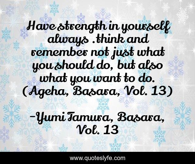 Have strength in yourself always .think and remember not just what you should do, but also what you want to do. (Ageha, Basara, Vol. 13)