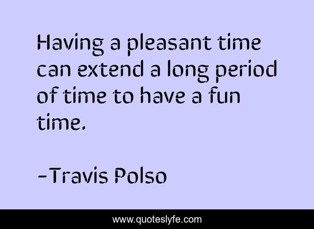 Having a pleasant time can extend a long period of time to have a fun time.