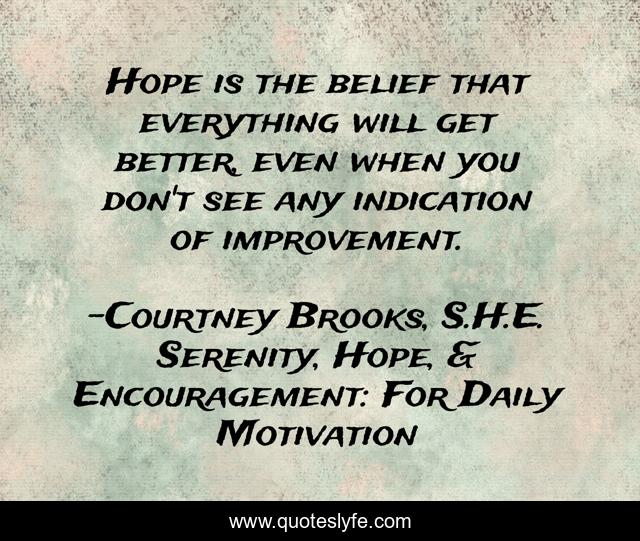 Hope is the belief that everything will get better, even when you don't see any indication of improvement.