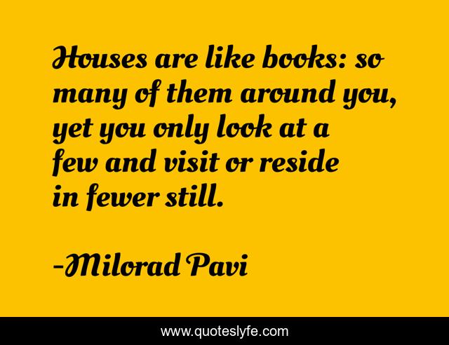 Houses are like books: so many of them around you, yet you only look at a few and visit or reside in fewer still.