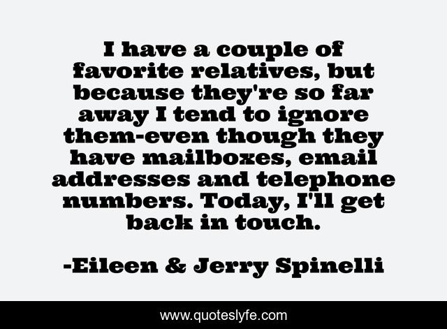 I have a couple of favorite relatives, but because they're so far away I tend to ignore them-even though they have mailboxes, email addresses and telephone numbers. Today, I'll get back in touch.