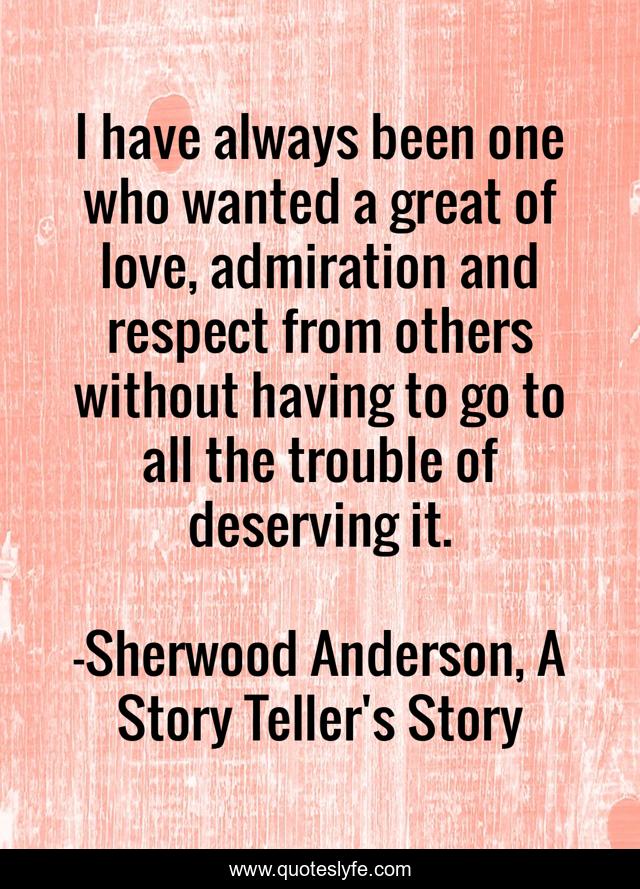 I have always been one who wanted a great of love, admiration and respect from others without having to go to all the trouble of deserving it.