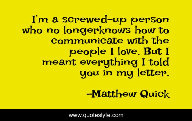 I’m a screwed-up person who no longerknows how to communicate with the people I love. But I meant everything I told you in my letter.