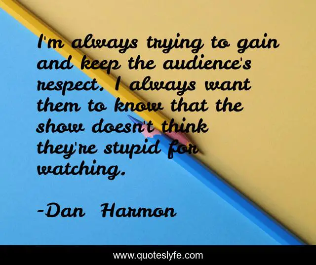 I'm always trying to gain and keep the audience's respect. I always want them to know that the show doesn't think they're stupid for watching.