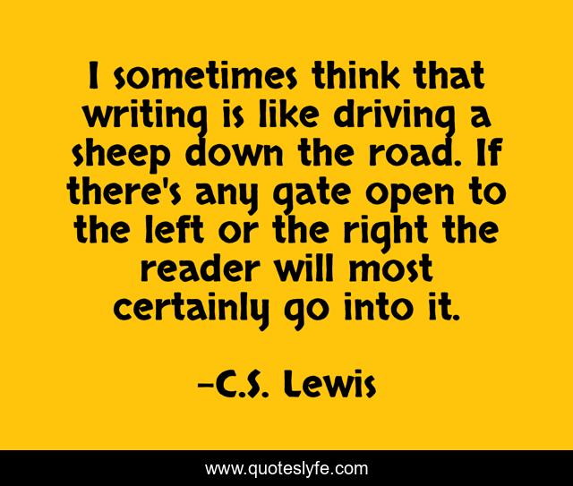 I sometimes think that writing is like driving a sheep down the road. If there's any gate open to the left or the right the reader will most certainly go into it.