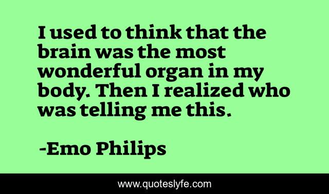 I used to think that the brain was the most wonderful organ in my body. Then I realized who was telling me this.
