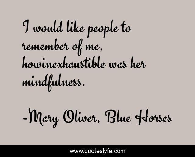 I would like people to remember of me, howinexhaustible was her mindfulness.